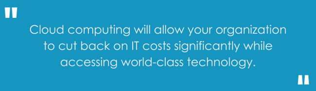 Cloud computing will allow your organization to cut back on IT costs significantly while accessing world-class technology.
